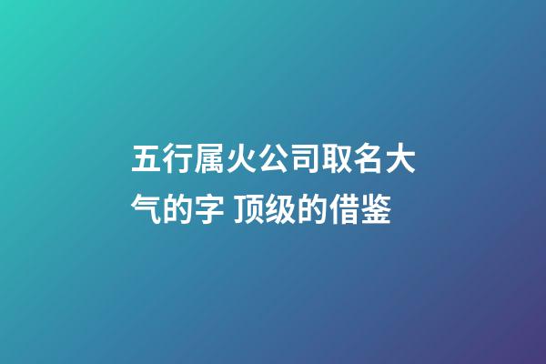 五行属火公司取名大气的字 顶级的借鉴-第1张-公司起名-玄机派